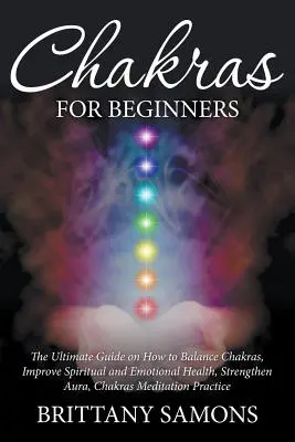 Csakrák kezdőknek: The Ultimate Guide on How to Balance Chakras, Improve Spiritual and Emotional Health, Strengthen Aura, Chakras Meditat - Chakras For Beginners: The Ultimate Guide on How to Balance Chakras, Improve Spiritual and Emotional Health, Strengthen Aura, Chakras Meditat