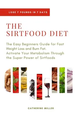 The Sirtfood Diet: The Easy Beginners Guide for Fast Weight Loss and Burn Fat. Aktiváld az anyagcserédet a Sirtfo szuperereje által. - The Sirtfood Diet: The Easy Beginners Guide for Fast Weight Loss and Burn Fat. Activate Your Metabolism Through the Super Power of Sirtfo