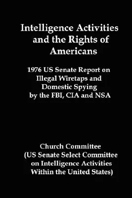 Hírszerzési tevékenységek és az amerikaiak jogai: 1976-os szenátusi jelentés az FBI, a CIA és az NSA illegális lehallgatásairól és belföldi kémkedéséről - Intelligence Activities and the Rights of Americans: 1976 Us Senate Report on Illegal Wiretaps and Domestic Spying by the FBI, CIA and Nsa