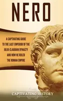 Nero: Magával ragadó kalauz a Julius-Claudius-dinasztia utolsó császárához és a Római Birodalom uralmához - Nero: A Captivating Guide to the Last Emperor of the Julio-Claudian Dynasty and How He Ruled the Roman Empire