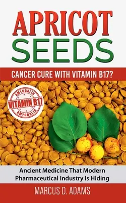 Sárgabarackmag - Rákgyógyítás B17-vitaminnal?: Ősi gyógymód, amelyet a modern gyógyszeripar elrejt - Apricot Seeds - Cancer Cure with Vitamin B17?: Ancient Medicine That Modern Pharmaceutical Industry Is Hiding