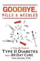 Viszlát, tabletták és tűk! A II. típusú cukorbetegség teljes újragondolása. És egy 90 napos gyógymód - Goodbye, Pills & Needles: A Total Re-Think of Type II Diabetes. And A 90 Day Cure