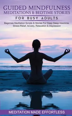 Vezetett Mindfulness meditációk és esti történetek elfoglalt felnőtteknek Kezdőknek Meditációs szkriptek és történetek mély alváshoz, álmatlansághoz, stresszoldáshoz, Anxie-hez - Guided Mindfulness Meditations & Bedtime Stories for Busy Adults Beginners Meditation Scripts & Stories For Deep Sleep, Insomnia, Stress-Relief, Anxie