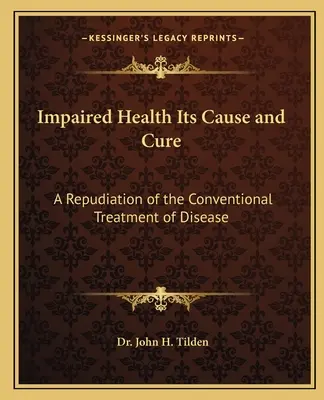 Az egészségkárosodás oka és gyógyítása: A betegségek hagyományos kezelésének cáfolata - Impaired Health Its Cause and Cure: A Repudiation of the Conventional Treatment of Disease