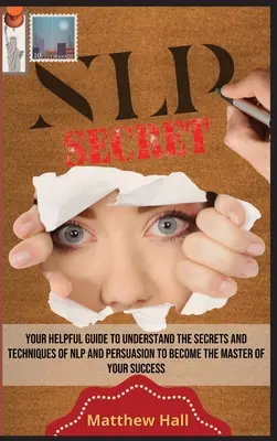 NLP Secrets: A hasznos útmutató az NLP és a meggyőzés titkainak és technikáinak megértéséhez, hogy a sikered mestere lehess... - NLP Secrets: Your Helpful Guide To Understand The Secrets And Techniques Of NLP And Persuasion To Become The Master Of Your Success