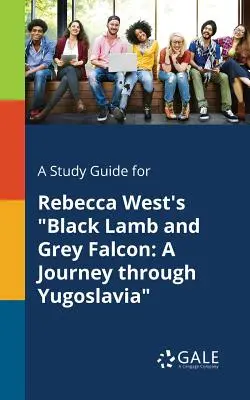 A Study Guide for Rebecca West's Black Lamb and Grey Falcon: A Journey Through Yugoslavia