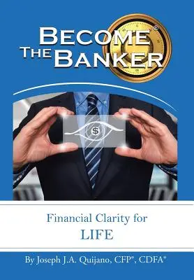 Legyél te a bankár! Pénzügyi tisztánlátás az életre (Quijano Cfp(r) Cdfa(r) Joseph J. a.) - Become the Banker: Financial Clarity for Life (Quijano Cfp(r) Cdfa(r) Joseph J. a.)