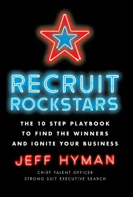 Recruit Rockstars: The 10 Step Playbook to Find the Winners and Ignite Your Business (A 10 lépéses játékkönyv a győztesek megtalálásához és a vállalkozás felpörgetéséhez) - Recruit Rockstars: The 10 Step Playbook to Find the Winners and Ignite Your Business