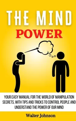 Az elme hatalma: Egyszerű kézikönyv a manipulációs titkok világához, tippekkel és trükkökkel az emberek irányításához és az erő megértéséhez - The Mind Power: Your Easy Manual For The World of Manipulation Secrets, With Tips and Tricks To Control People And Understand the Powe