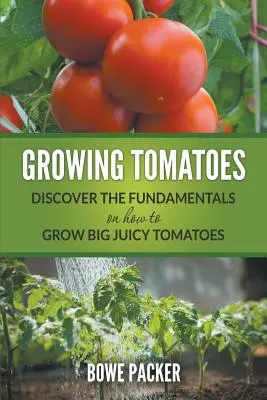 Paradicsom termesztése: Fedezze fel az alapokat, hogyan lehet nagy, lédús paradicsomot termeszteni - Growing Tomatoes: Discover The Fundamentals On How To Grow Big Juicy Tomatoes