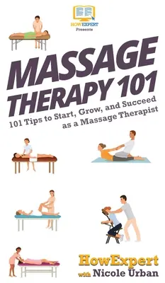 Masszázsterápia 101: 101 tipp a masszázsterapeutaként való induláshoz, növekedéshez és sikerhez - Massage Therapy 101: 101 Tips to Start, Grow, and Succeed as a Massage Therapist