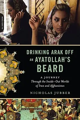 Arakot inni egy ajatollah szakálláról: Utazás Irán és Afganisztán kívül-belül világában - Drinking Arak Off an Ayatollah's Beard: A Journey Through the Inside-Out Worlds of Iran and Afghanistan