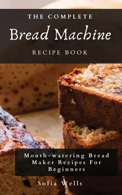 The Complete Bread Machine Recept Book: Kenyérsütőgép receptek kezdőknek - The Complete Bread Machine Recipe Book: Mouth-watering Bread Maker Recipes For Beginners