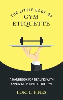 A tornatermi etikett kis könyve: Kézikönyv az idegesítő emberek kezeléséhez az edzőteremben - The Little Book of Gym Etiquette: A Handbook for Dealing with Annoying People at the Gym