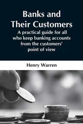 A bankok és ügyfeleik; Gyakorlati útmutató mindazoknak, akik bankszámlát vezetnek az ügyfelek szemszögéből - Banks And Their Customers; A Practical Guide For All Who Keep Banking Accounts From The Customers' Point Of View