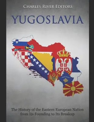 Jugoszlávia: A kelet-európai nemzet története az alapítástól a felbomlásig - Yugoslavia: The History of the Eastern European Nation from Its Founding to Its Breakup