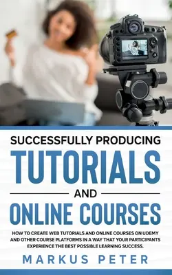 Sikeres oktatóanyagok és online tanfolyamok készítése: Hogyan készítsünk webes oktatóanyagokat és online tanfolyamokat az Udemy-n és más tanfolyami platformokon úgy, hogy - Successfully Producing Tutorials and Online Courses: How to create web tutorials and online courses on Udemy and other course platforms in a way that