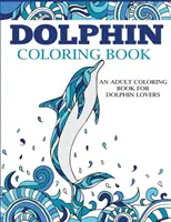 Dolphin Coloring Book: Felnőtt színezőkönyv delfinek szerelmeseinek - Dolphin Coloring Book: An Adult Coloring Book for Dolphin Lovers