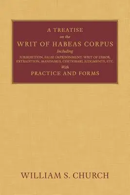 Értekezés a Habeas Corpus perrendtartásról: Including Jurisdiction, False Imprisonment, Writ of Error, Extradition, Mandamus, Certiorari, Judgments, Etc. - A Treatise of the Writ of Habeas Corpus: Including Jurisdiction, False Imprisonment, Writ of Error, Extradition, Mandamus, Certiorari, Judgments, Etc.