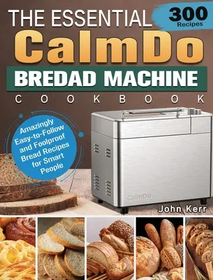 Az alapvető CalmDo kenyérsütőgép szakácskönyve: 300 elképesztően könnyen követhető és bolondbiztos kenyérrecept okos embereknek - The Essential CalmDo Bread Machine Cookbook: 300 Amazingly Easy-to-Follow and Foolproof Bread Recipes for Smart People