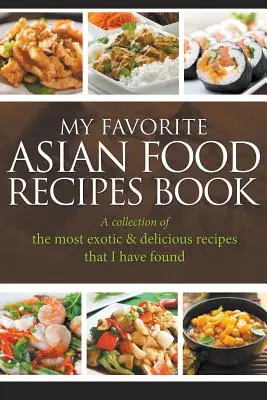 Kedvenc ázsiai ételreceptjeim könyve: Az általam talált legegzotikusabb és legfinomabb receptek gyűjteménye - My Favorite Asian Food Recipes Book: A collection of the most exotic & delicious recipes that I have found