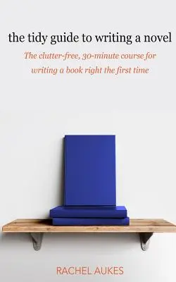 The Tidy Guide to Writing a Novel: A rendetlenségtől mentes, 30 perces útmutató a könyv elsőre helyes megírásához - The Tidy Guide to Writing a Novel: The clutter-free, 30-minute guide for writing a book right the first time