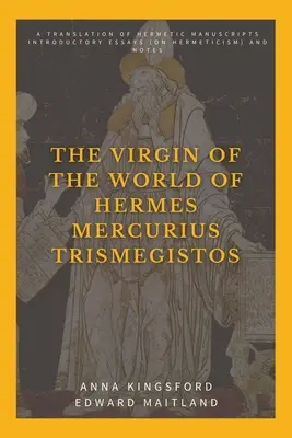 Hermész Mercurius Triszmegisztosz szűz világa: Hermetikus kéziratok fordítása. Bevezető esszék (a hermetizmusról) és jegyzetek - The Virgin of the World of Hermes Mercurius Trismegistos: A translation of Hermetic manuscripts. Introductory essays (on Hermeticism) and notes