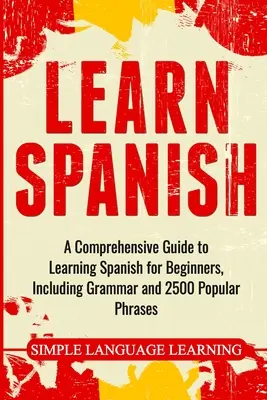 Spanyol nyelvtanulás: Átfogó útmutató a spanyol nyelvtanuláshoz kezdőknek, beleértve a nyelvtant és 2500 népszerű kifejezést is - Learn Spanish: A Comprehensive Guide to Learning Spanish for Beginners, Including Grammar and 2500 Popular Phrases