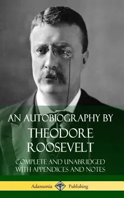 Theodore Roosevelt önéletrajza: Teljes és rövidítetlen kiadás, függelékkel és jegyzetekkel (Keményfedeles) - An Autobiography by Theodore Roosevelt: Complete and Unabridged with Appendices and Notes (Hardcover)