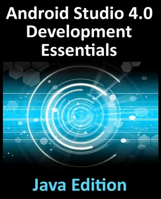 Android Studio 4.0 Development Essentials - Java Edition: Android-alkalmazások fejlesztése az Android Studio 4.0, Java és az Android Jetpack használatával - Android Studio 4.0 Development Essentials - Java Edition: Developing Android Apps Using Android Studio 4.0, Java and Android Jetpack