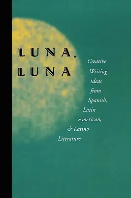 Luna, Luna: Kreatív írói ötletek a spanyol, latin-amerikai és latin-amerikai irodalomból - Luna, Luna: Creative Writing Ideas from Spanish, Latin American, and Latino Literature