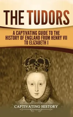 A Tudorok: Magával ragadó kalauz Anglia történelméhez VII. Henriktől I. Erzsébetig - The Tudors: A Captivating Guide to the History of England from Henry VII to Elizabeth I