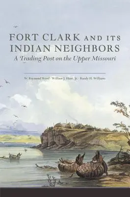 Fort Clark és indián szomszédai: A kereskedelmi állomás a Missouri felső folyásánál - Fort Clark and Its Indian Neighbors: A Trading Post on the Upper Missouri