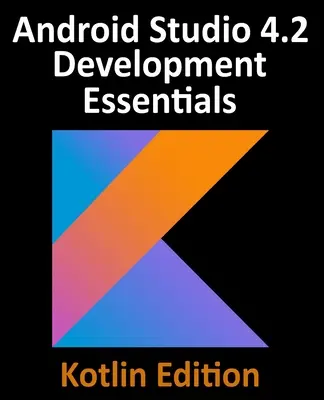 Android Studio 4.2 Development Essentials - Kotlin Edition: Android-alkalmazások fejlesztése az Android Studio 4.2, Kotlin és Android Jetpack használatával - Android Studio 4.2 Development Essentials - Kotlin Edition: Developing Android Apps Using Android Studio 4.2, Kotlin and Android Jetpack