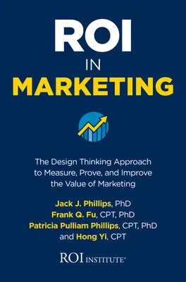 Roi in Marketing: A tervezési gondolkodás megközelítése a marketing értékének méréséhez, bizonyításához és javításához - Roi in Marketing: The Design Thinking Approach to Measure, Prove, and Improve the Value of Marketing