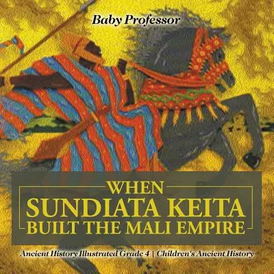 Amikor Sundiata Keita felépítette a Mali Birodalmat - Ókori történelem illusztrált 4. osztály - Gyerekek ókori történelme - When Sundiata Keita Built the Mali Empire - Ancient History Illustrated Grade 4 - Children's Ancient History