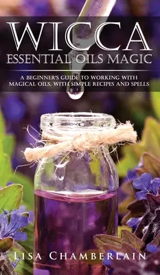 Wicca illóolajok mágiája: Kezdők útmutatója a mágikus olajokkal való munkához, egyszerű receptekkel és varázslatokkal - Wicca Essential Oils Magic: A Beginner's Guide to Working with Magical Oils, with Simple Recipes and Spells