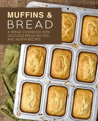 Muffinok és kenyér: Kenyér szakácskönyv finom kenyérreceptekkel és muffinreceptekkel (2. kiadás) - Muffins & Bread: A Bread Cookbook with Delicious Bread Recipes and Muffin Recipes (2nd Edition)