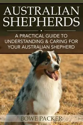 Ausztrál juhászkutyák: Az ausztrál juhászkutya megértéséhez és gondozásához: Gyakorlati útmutató - Australian Shepherds: A Practical Guide to Understanding & Caring for Your Australian Shepherd