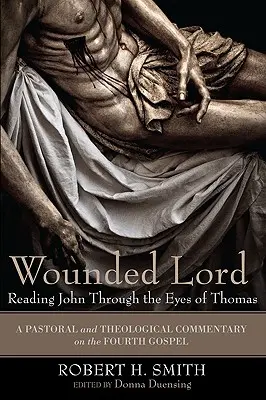 Megsebzett Úr: János olvasása Tamás szemével: A negyedik evangélium lelkipásztori és teológiai kommentárja - Wounded Lord: Reading John Through the Eyes of Thomas: A Pastoral and Theological Commentary on the Fourth Gospel