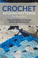 Horgolt afgán minták kezdőknek: A végső afgán horgolási útmutató - Crochet Afghan Patterns For Beginners: The Ultimate Afghan Crocheting Guide