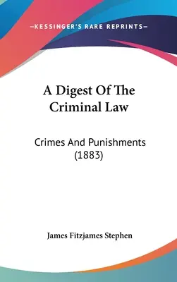 A büntetőjog összefoglalása: Bűncselekmények és büntetések (1883) - A Digest of the Criminal Law: Crimes and Punishments (1883)