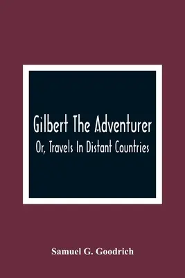 Gilbert, a kalandor; vagy: Utazások távoli országokban - Gilbert The Adventurer; Or, Travels In Distant Countries