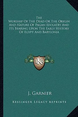 A halottak imádása vagy a pogány bálványimádás eredete és természete, valamint ennek hatása Egyiptom és Babilónia korai történelmére - The Worship Of The Dead Or The Origin And Nature Of Pagan Idolatry And Its Bearing Upon The Early History Of Egypt And Babylonia