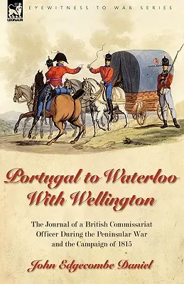 Portugália Waterloo-ig Wellingtonnal: egy brit komisszáriumi tiszt naplója a félszigeti háború és az 1815-ös hadjárat idején - Portugal to Waterloo With Wellington: the Journal of a British Commissariat Officer During the Peninsular War and the Campaign of 1815