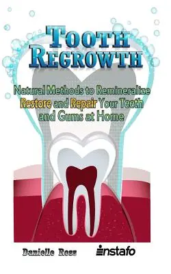 Tooth Regrowth: Természetes módszerek a fogak és az íny otthoni remineralizálására, helyreállítására és javítására - Tooth Regrowth: Natural Methods to Remineralize, Restore and Repair Your Teeth and Gums at Home