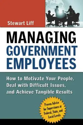 A kormányzati alkalmazottak irányítása: Hogyan motiválja az embereit, hogyan kezelje a nehéz kérdéseket, és hogyan érjen el kézzelfogható eredményeket? - Managing Government Employees: How to Motivate Your People, Deal with Difficult Issues, and Achieve Tangible Results