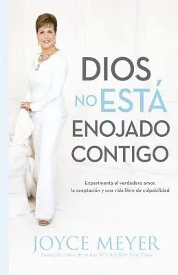 Dios No Est Enojado Contigo: Experimenta El Verdadero Amor, La Aceptacin Y Una Vida Libre de Culpabilidad (Az igazi szeretet, az elfogadás és a bűnösség nélküli élet) - Dios No Est Enojado Contigo: Experimenta El Verdadero Amor, La Aceptacin Y Una Vida Libre de Culpabilidad