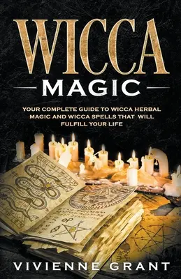 Wicca mágia: A teljes útmutató a wicca gyógynövénymágiához és a wicca varázslatokhoz, amelyek kiteljesítik az életedet - Wicca Magic: Your Complete Guide to Wicca Herbal Magic and Wicca Spells That Will Fulfill Your Life