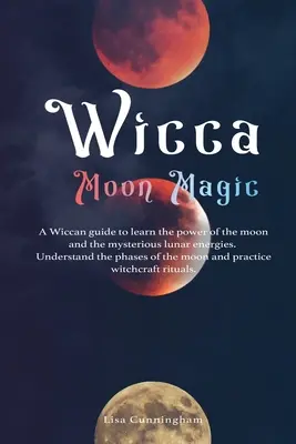 Wicca Holdmágia: Wicca útmutató a Hold erejének és a titokzatos holdi energiák megismeréséhez, a Hold fázisainak megértéséhez, egy - Wicca Moon Magic: A Wiccan Guide to Learn the Power of the Moon and the Mysterious Lunar Energies, Understand the Phases of the Moon, an